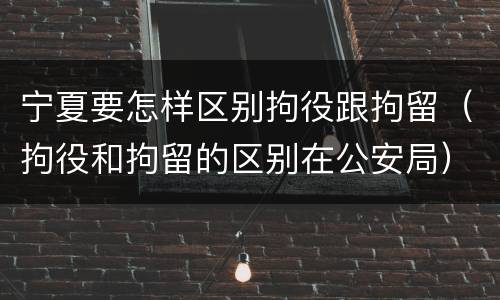 宁夏要怎样区别拘役跟拘留（拘役和拘留的区别在公安局）