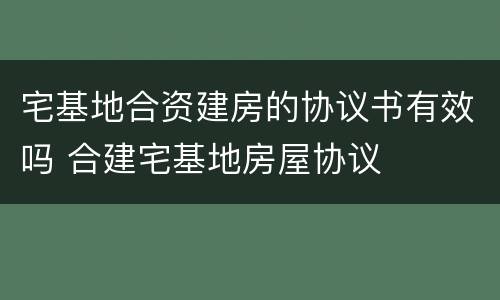 宅基地合资建房的协议书有效吗 合建宅基地房屋协议