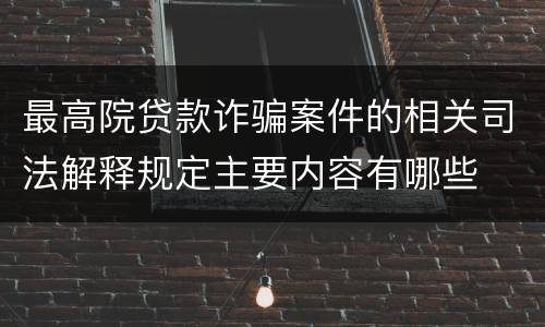 最高院贷款诈骗案件的相关司法解释规定主要内容有哪些