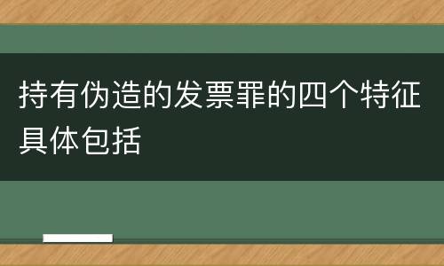 持有伪造的发票罪的四个特征具体包括