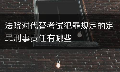 法院对代替考试犯罪规定的定罪刑事责任有哪些