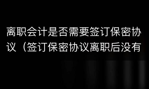 离职会计是否需要签订保密协议（签订保密协议离职后没有保密费）