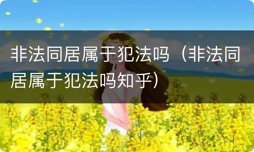 非法同居属于犯法吗（非法同居属于犯法吗知乎）