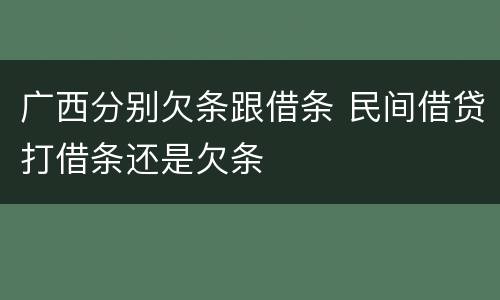 广西分别欠条跟借条 民间借贷打借条还是欠条