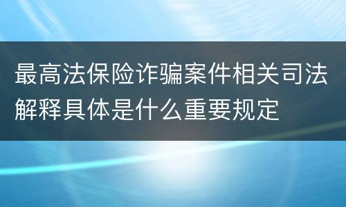 最高法保险诈骗案件相关司法解释具体是什么重要规定