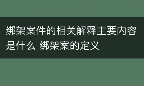 绑架案件的相关解释主要内容是什么 绑架案的定义