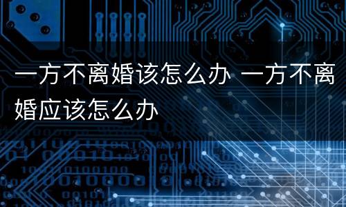一方不离婚该怎么办 一方不离婚应该怎么办