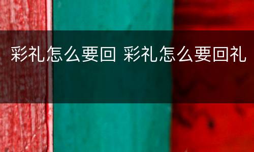 彩礼怎么要回 彩礼怎么要回礼