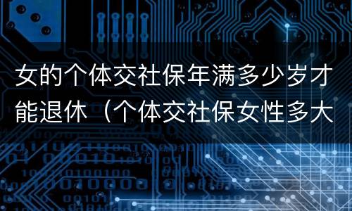 女的个体交社保年满多少岁才能退休（个体交社保女性多大年龄退休）