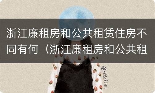 浙江廉租房和公共租赁住房不同有何（浙江廉租房和公共租赁住房不同有何影响）