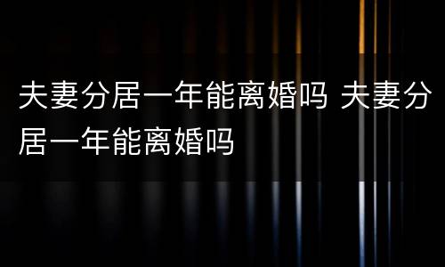 夫妻分居一年能离婚吗 夫妻分居一年能离婚吗