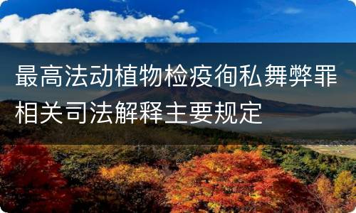 最高法动植物检疫徇私舞弊罪相关司法解释主要规定