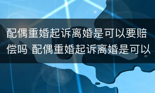 配偶重婚起诉离婚是可以要赔偿吗 配偶重婚起诉离婚是可以要赔偿吗知乎
