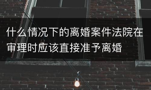 什么情况下的离婚案件法院在审理时应该直接准予离婚