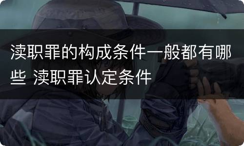 渎职罪的构成条件一般都有哪些 渎职罪认定条件