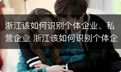 浙江该如何识别个体企业、私营企业 浙江该如何识别个体企业,私营企业名称