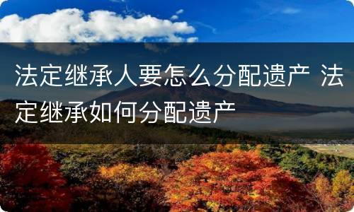法定继承人要怎么分配遗产 法定继承如何分配遗产