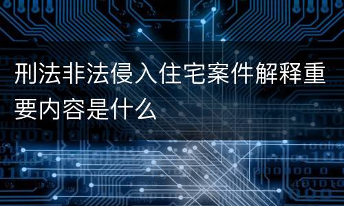 刑法非法侵入住宅案件解释重要内容是什么