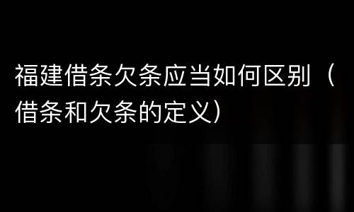 福建借条欠条应当如何区别（借条和欠条的定义）