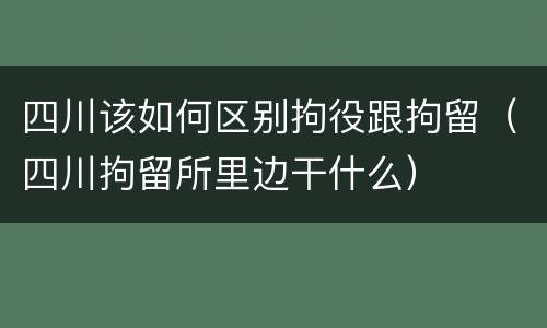 四川该如何区别拘役跟拘留（四川拘留所里边干什么）