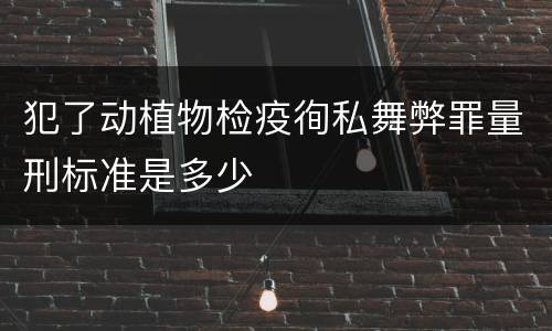 犯了动植物检疫徇私舞弊罪量刑标准是多少