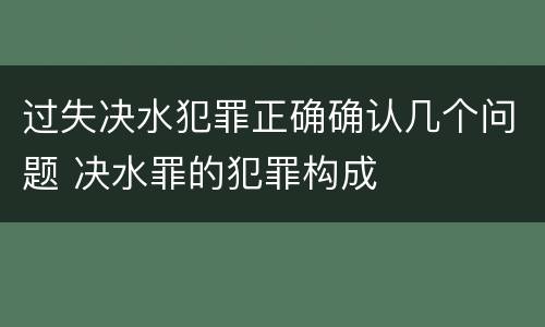 过失决水犯罪正确确认几个问题 决水罪的犯罪构成
