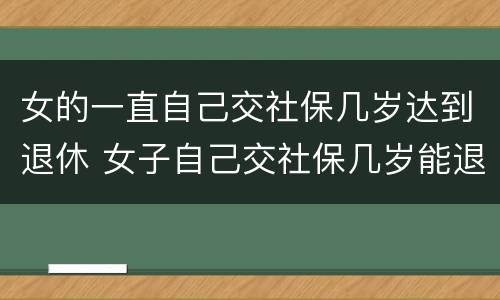 女的一直自己交社保几岁达到退休 女子自己交社保几岁能退休