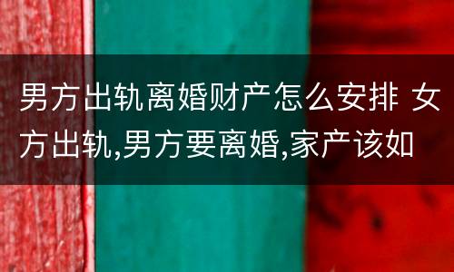 男方出轨离婚财产怎么安排 女方出轨,男方要离婚,家产该如何分