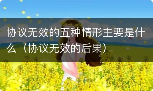 协议无效的五种情形主要是什么（协议无效的后果）