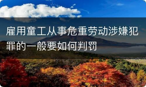 雇用童工从事危重劳动涉嫌犯罪的一般要如何判罚