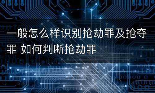 一般怎么样识别抢劫罪及抢夺罪 如何判断抢劫罪