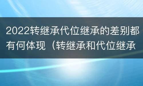 2022转继承代位继承的差别都有何体现（转继承和代位继承的适用范围）