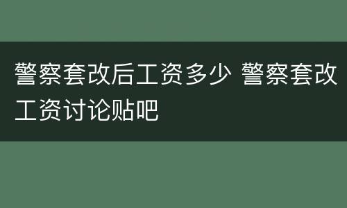 警察套改后工资多少 警察套改工资讨论贴吧