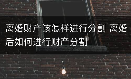 离婚财产该怎样进行分割 离婚后如何进行财产分割