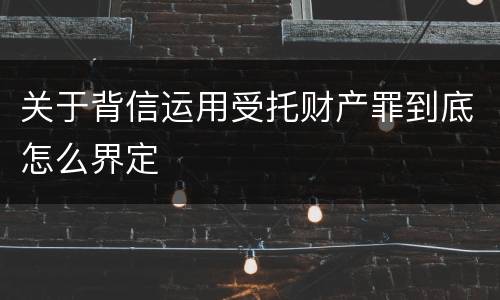 关于背信运用受托财产罪到底怎么界定