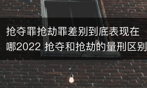 抢夺罪抢劫罪差别到底表现在哪2022 抢夺和抢劫的量刑区别