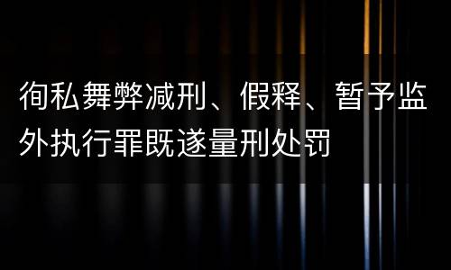 徇私舞弊减刑、假释、暂予监外执行罪既遂量刑处罚