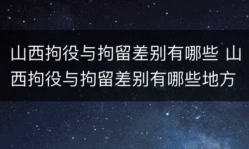 山西拘役与拘留差别有哪些 山西拘役与拘留差别有哪些地方