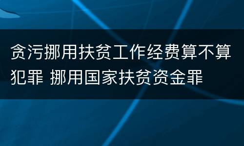 贪污挪用扶贫工作经费算不算犯罪 挪用国家扶贫资金罪