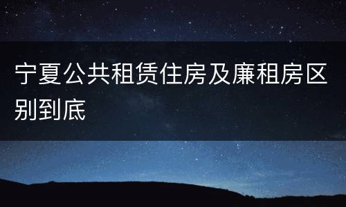 宁夏公共租赁住房及廉租房区别到底