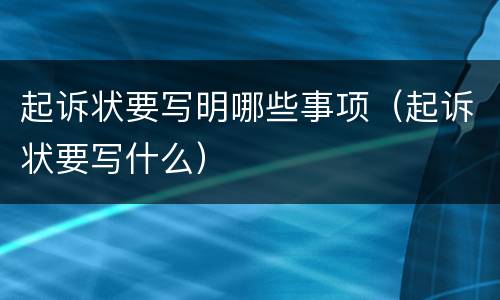 起诉状要写明哪些事项（起诉状要写什么）