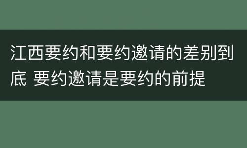 江西要约和要约邀请的差别到底 要约邀请是要约的前提