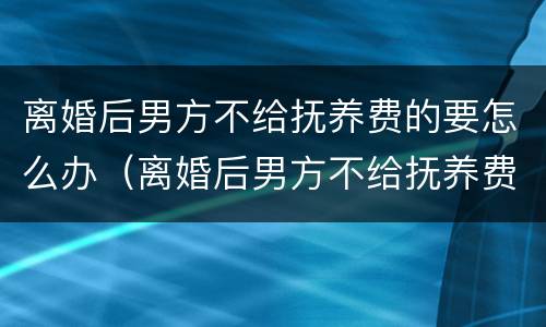 离婚后男方不给抚养费的要怎么办（离婚后男方不给抚养费的后果）