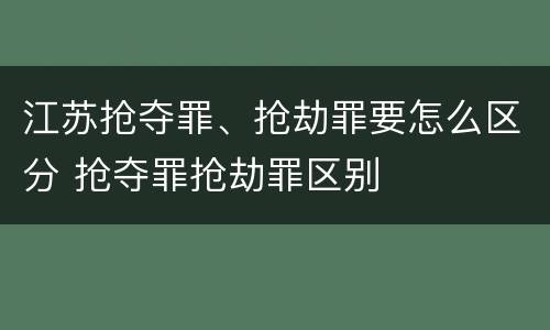 江苏抢夺罪、抢劫罪要怎么区分 抢夺罪抢劫罪区别