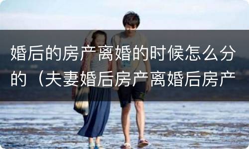 婚后的房产离婚的时候怎么分的（夫妻婚后房产离婚后房产怎么分）