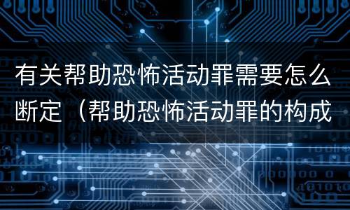 有关帮助恐怖活动罪需要怎么断定（帮助恐怖活动罪的构成要件）
