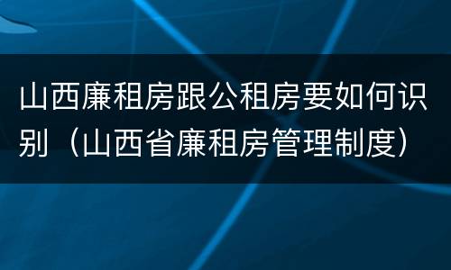 山西廉租房跟公租房要如何识别（山西省廉租房管理制度）