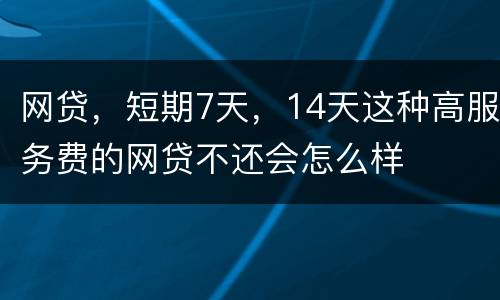 网贷，短期7天，14天这种高服务费的网贷不还会怎么样