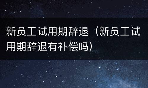 新员工试用期辞退（新员工试用期辞退有补偿吗）
