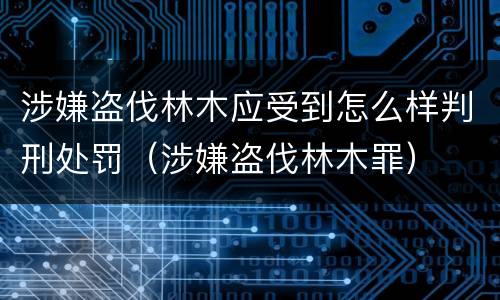 涉嫌盗伐林木应受到怎么样判刑处罚（涉嫌盗伐林木罪）